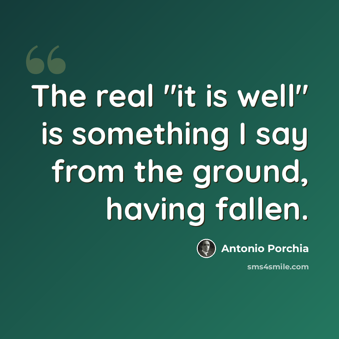 “The real "it is well" is something I say from the ground, having fallen.” quote by Antonio Porchia