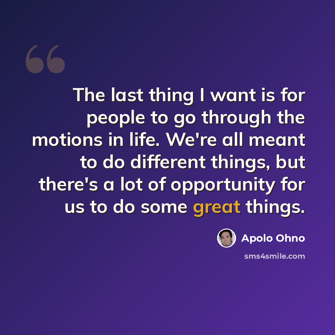 “The last thing I want is for people to go through the motions in life. We're all meant to do different things, but there's a lot of opportunity for us to do some great things.” quote by Apolo Ohno