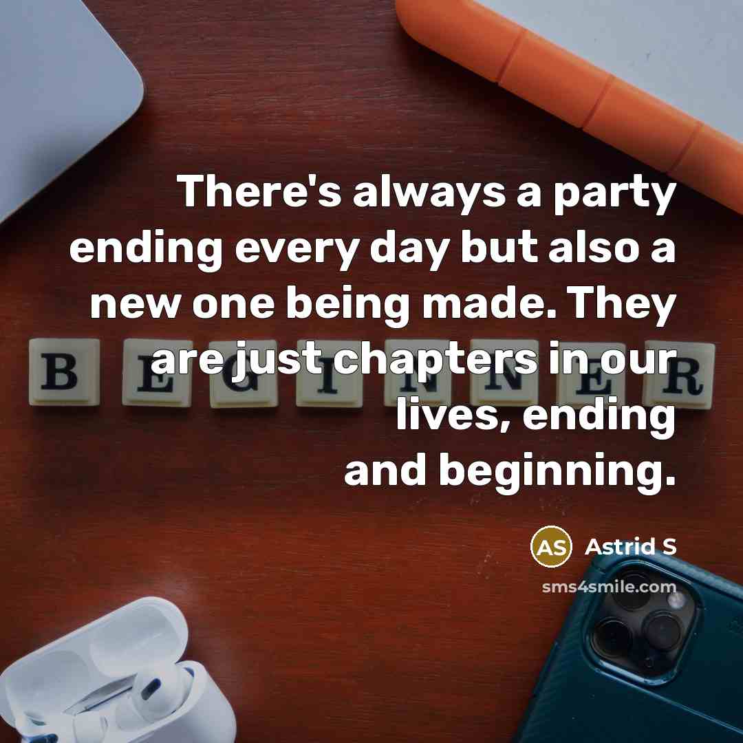 “There's always a party ending every day but also a new one being made. They are just chapters in our lives, ending and beginning.” quote by Astrid S