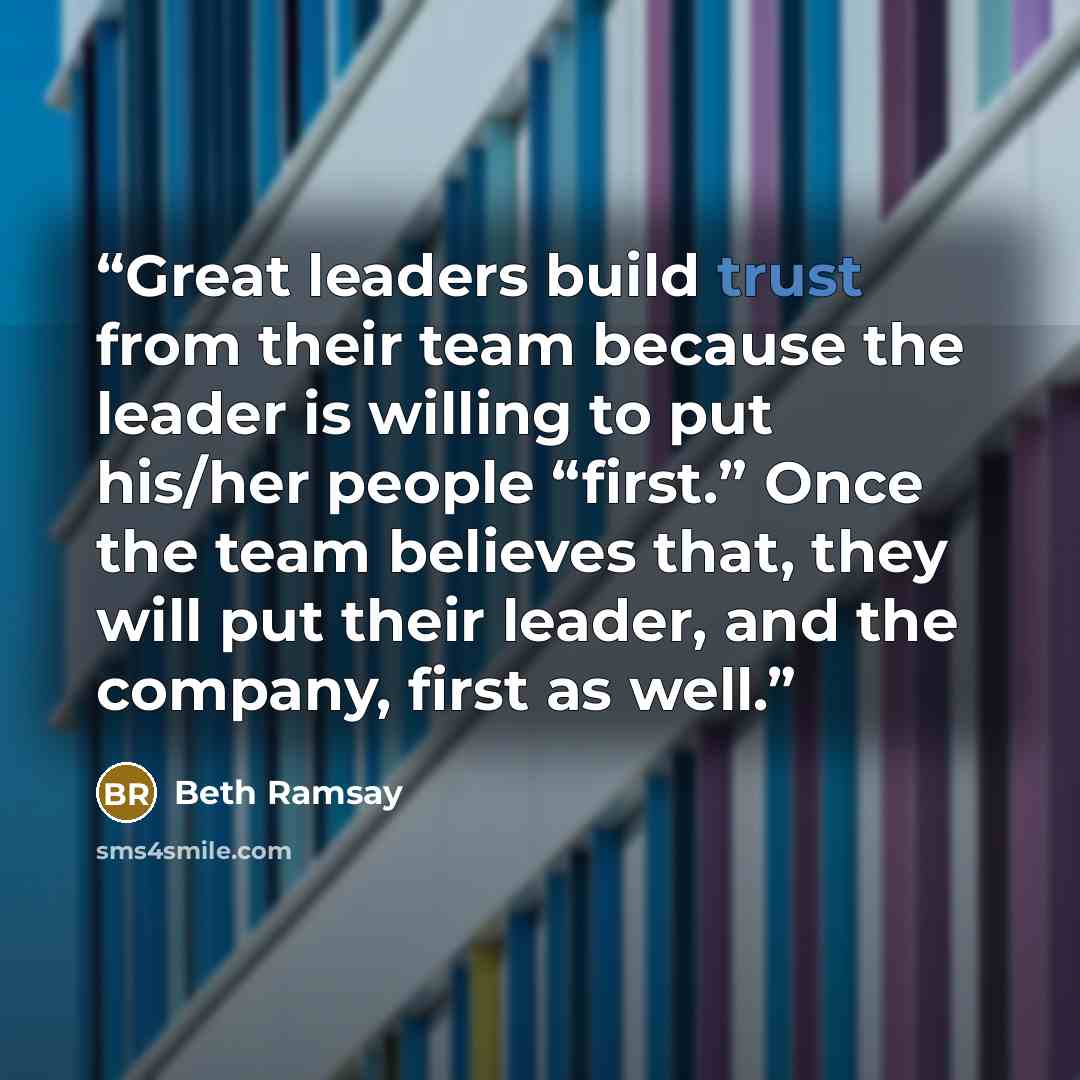 “Great leaders build trust from their team because the leader is willing to put his/her people “first.” Once the team believes that, they will put their leader, and the company, first as well.” quote by Beth Ramsay