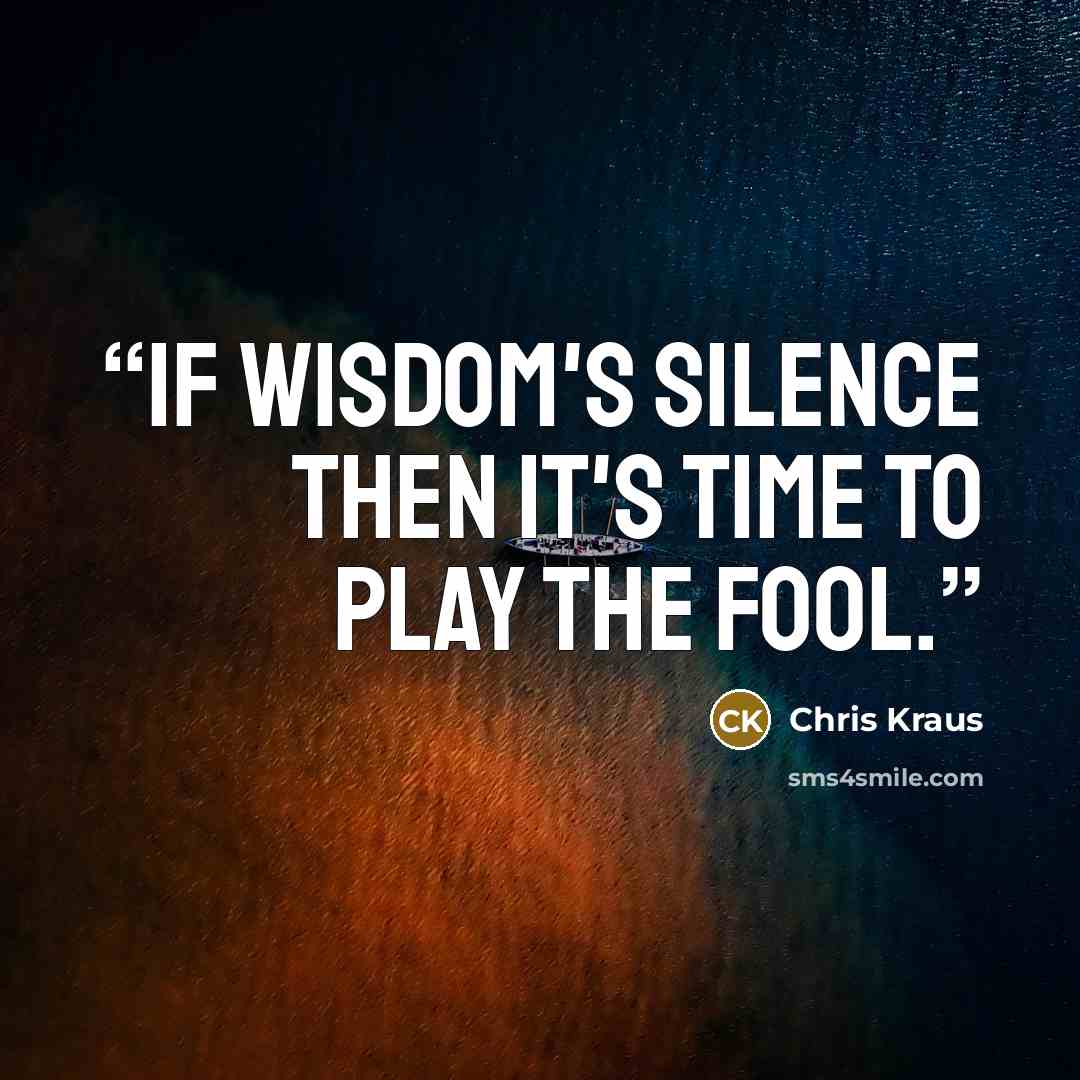 “If wisdom's silence then it's time to play the fool.” quote by Chris Kraus