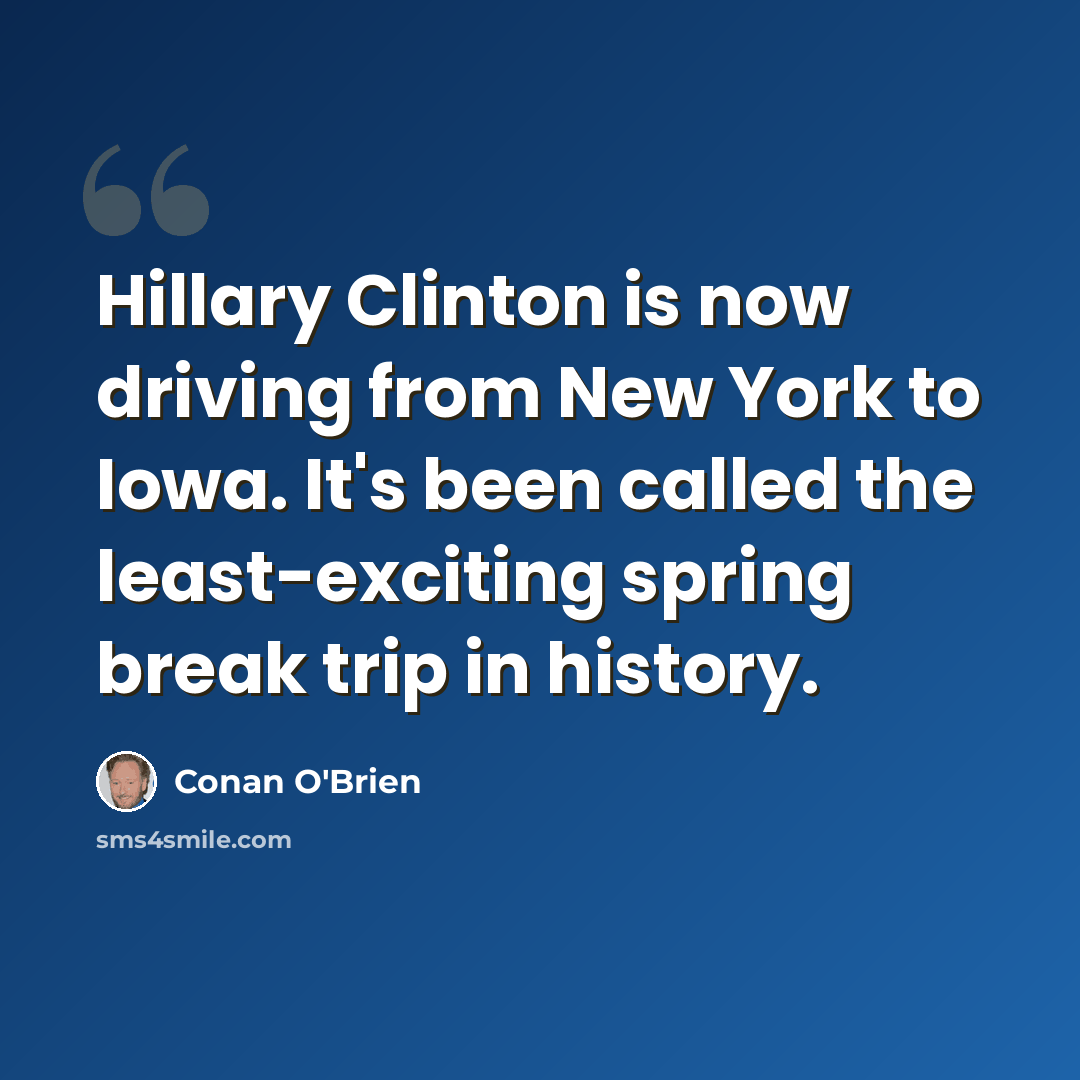 “Hillary Clinton is now driving from New York to Iowa. It's been called the least-exciting spring break trip in history.” quote by Conan O'Brien