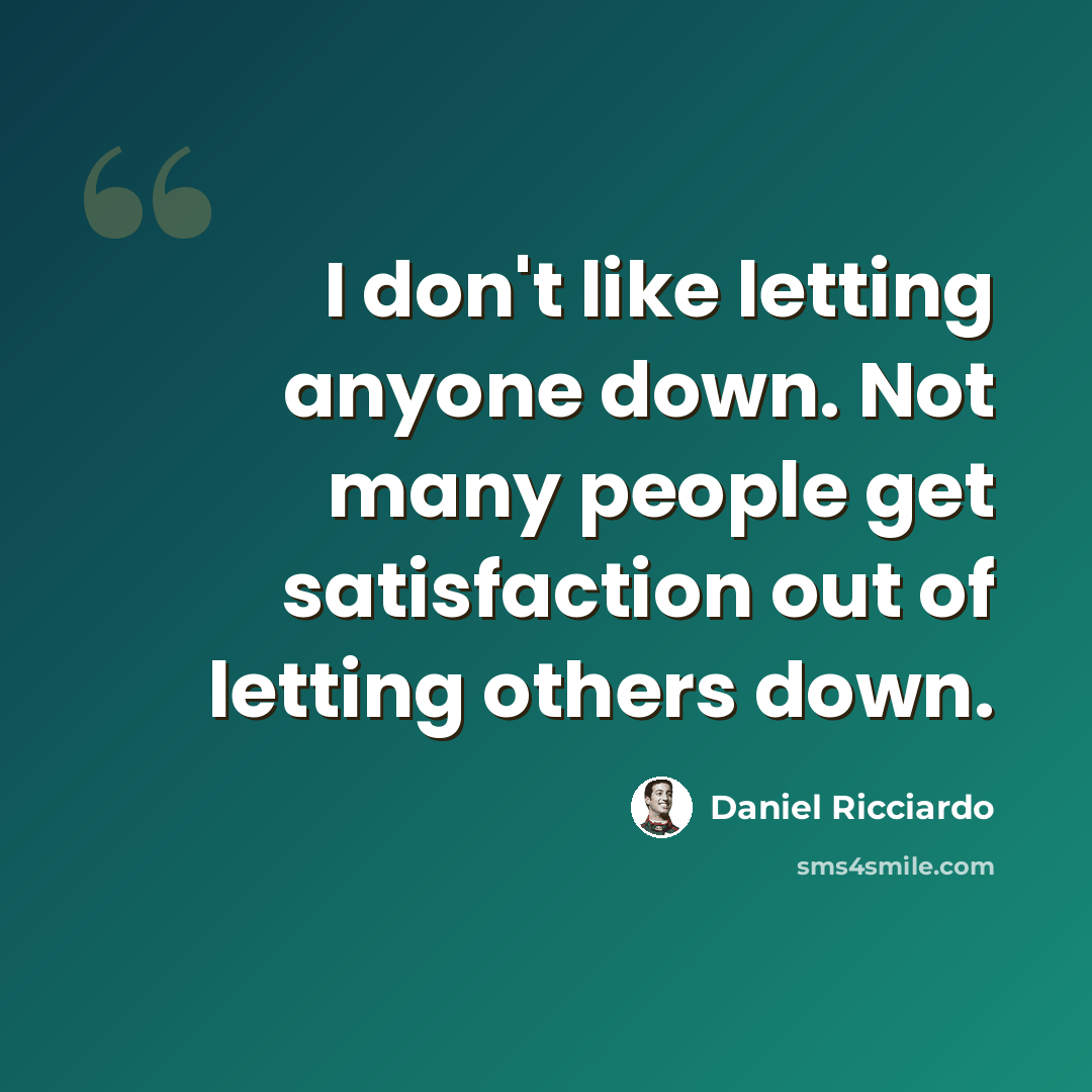“I don't like letting anyone down. Not many people get satisfaction out of letting others down.” quote by Daniel Ricciardo
