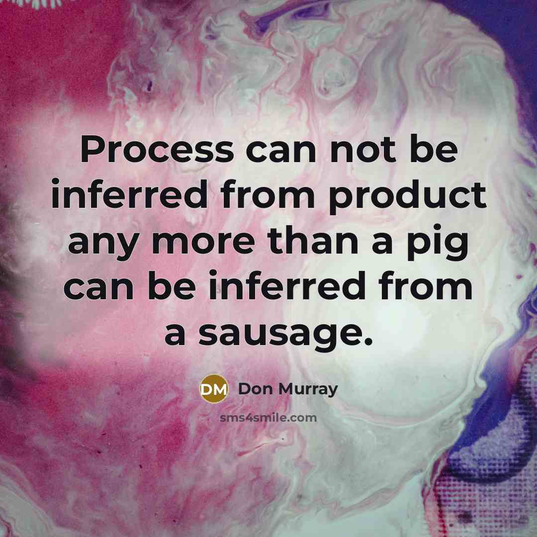 “Process can not be inferred from product any more than a pig can be inferred from a sausage.” quote by Don Murray
