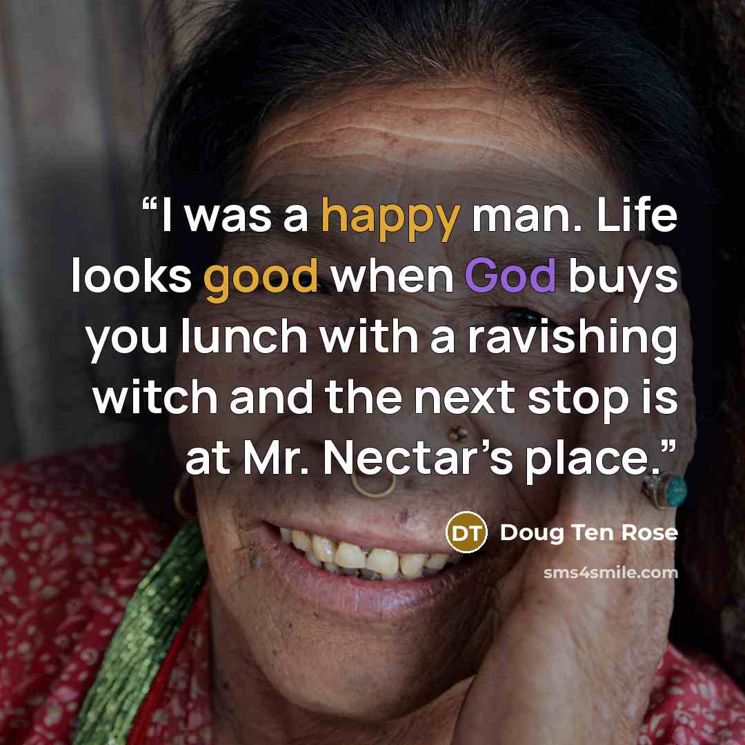 “I was a happy man. Life looks good when God buys you lunch with a ravishing witch and the next stop is at Mr. Nectar’s place.” quote by Doug Ten Rose