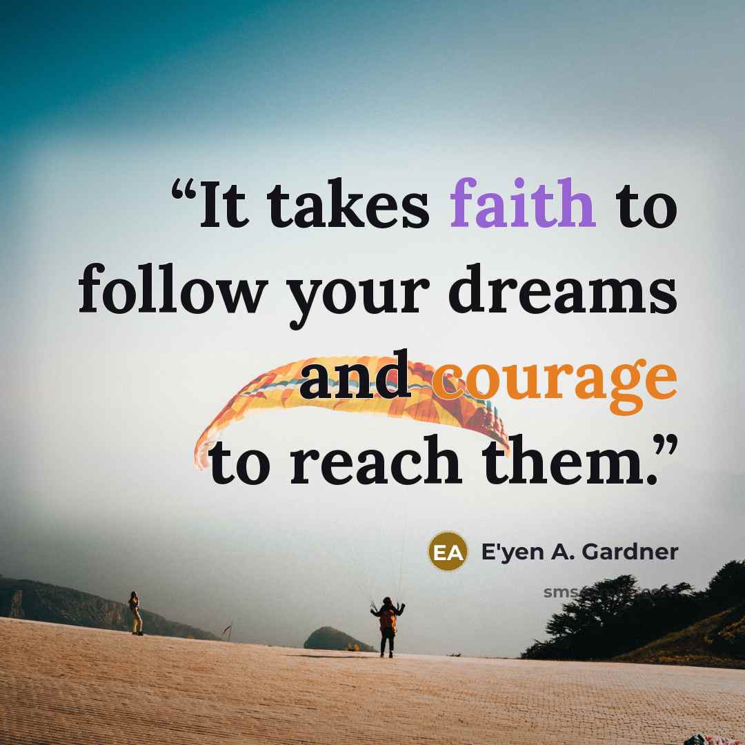 “It takes faith to follow your dreams and courage to reach them.” quote by E'yen A. Gardner
