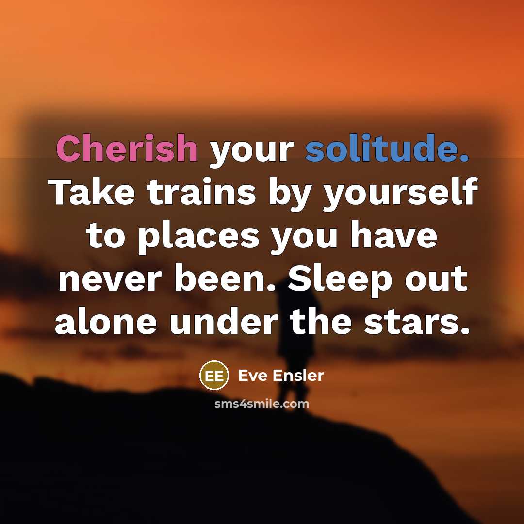 “Cherish your solitude. Take trains by yourself to places you have never been. Sleep out alone under the stars.” quote by Eve Ensler