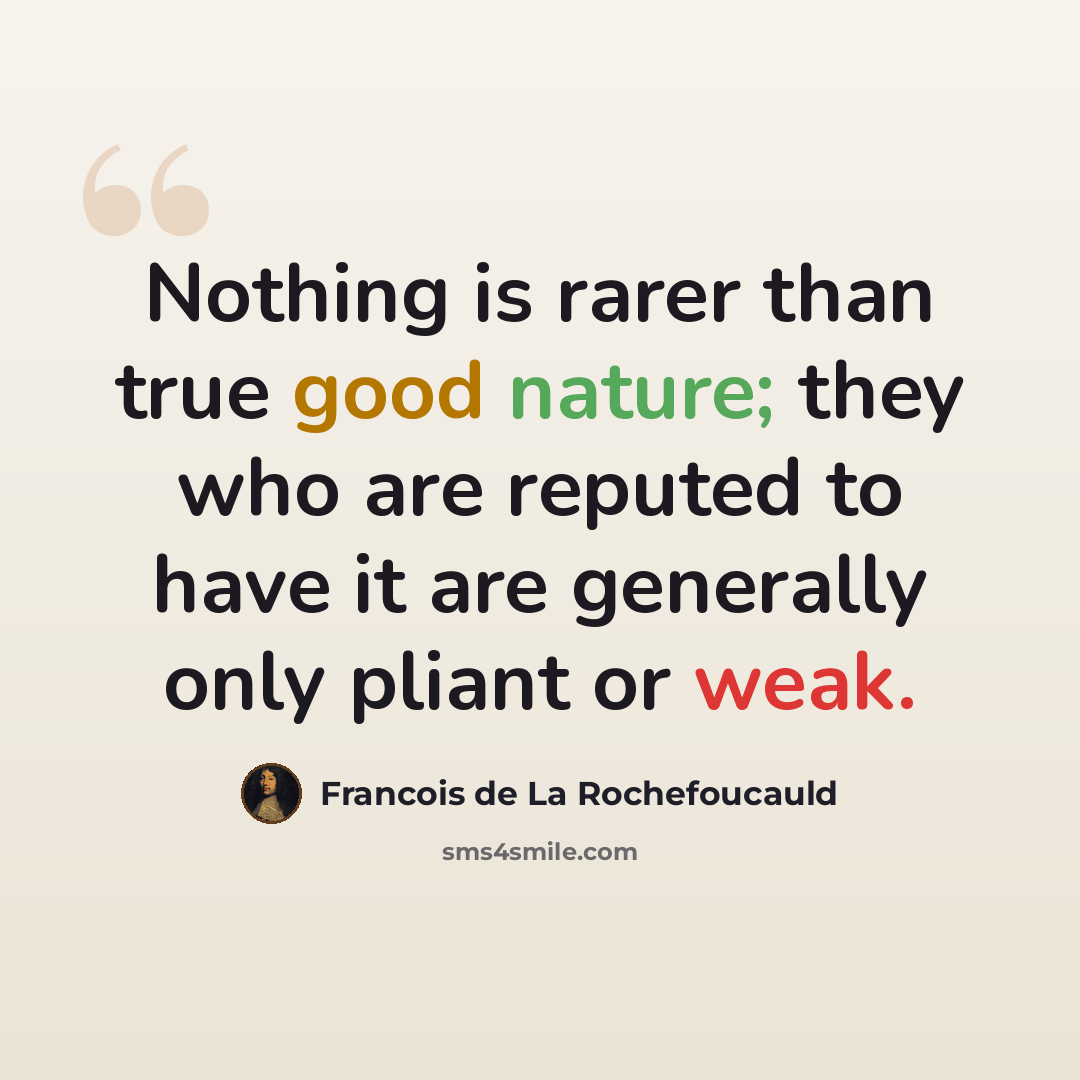 “Nothing is rarer than true good nature; they who are reputed to have it are generally only pliant or weak.” quote by Francois de La Rochefoucauld