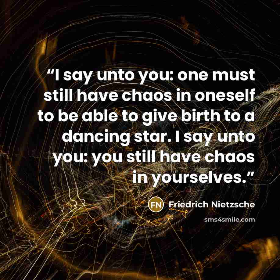 “I say unto you: one must still have chaos in oneself to be able to give birth to a dancing star. I say unto you: you still have chaos in yourselves.” quote by Friedrich Nietzsche