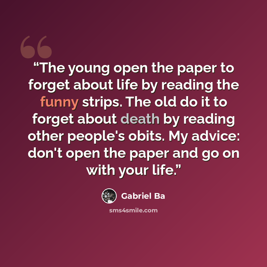 “The young open the paper to forget about life by reading the funny strips. The old do it to forget about death by reading other people's obits. My advice: don't open the paper and go on with your life.” quote by Gabriel Bá
