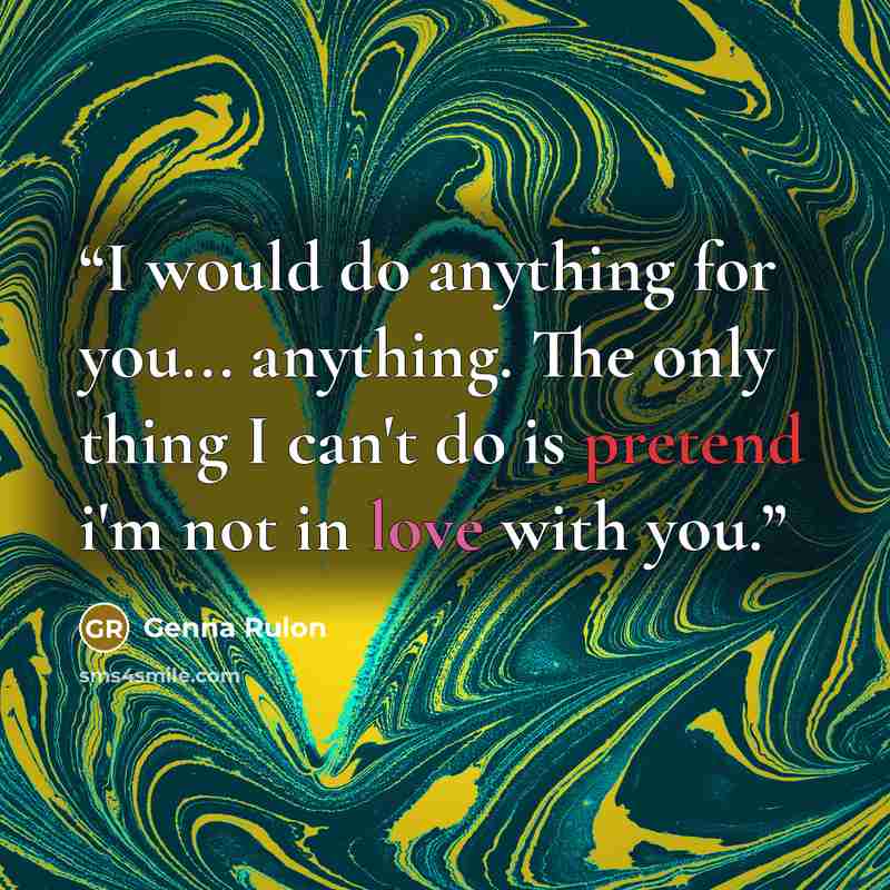 “I would do anything for you... anything. The only thing I can't do is pretend i'm not in love with you.” quote by Genna Rulon