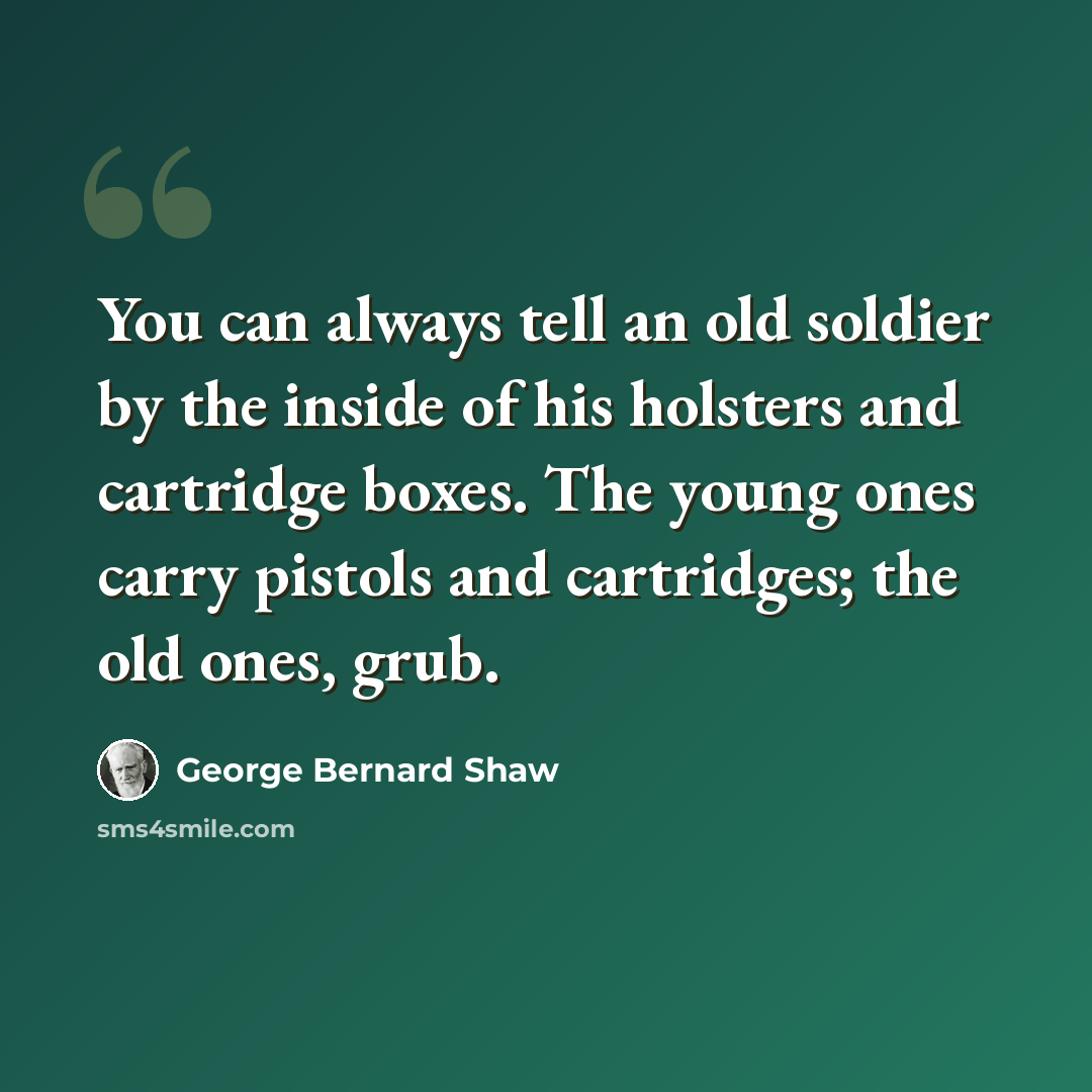 “You can always tell an old soldier by the inside of his holsters and cartridge boxes. The young ones carry pistols and cartridges; the old ones, grub.” quote by George Bernard Shaw