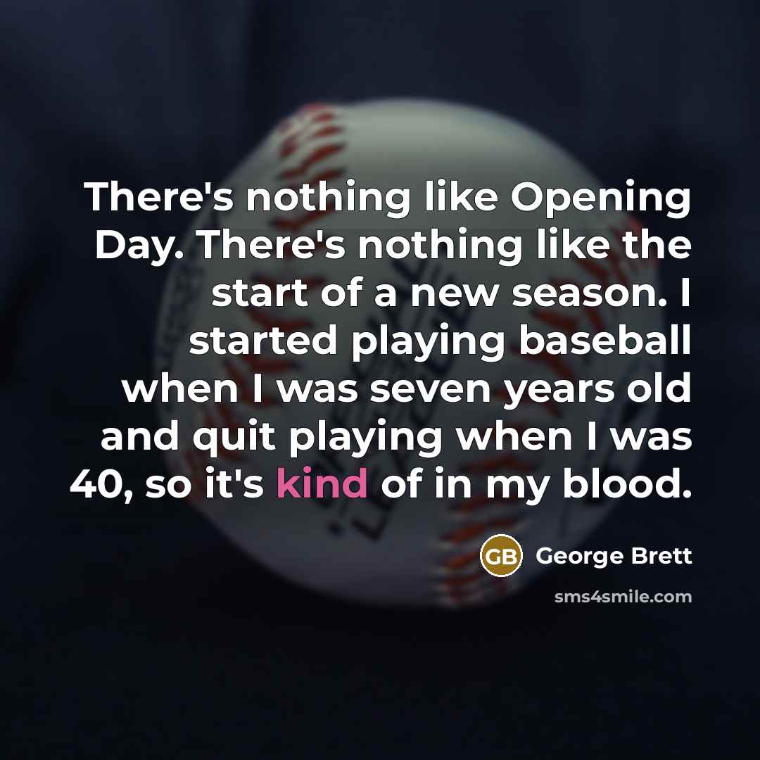 “There's nothing like Opening Day. There's nothing like the start of a new season. I started playing baseball when I was seven years old and quit playing when I was 40, so it's kind of in my blood.” quote by George Brett