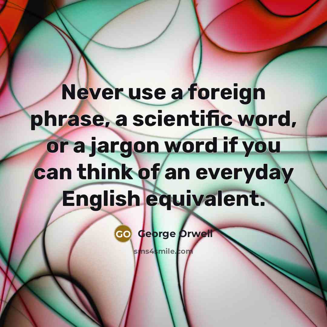 “Never use a foreign phrase, a scientific word, or a jargon word if you can think of an everyday English equivalent.” quote by George Orwell