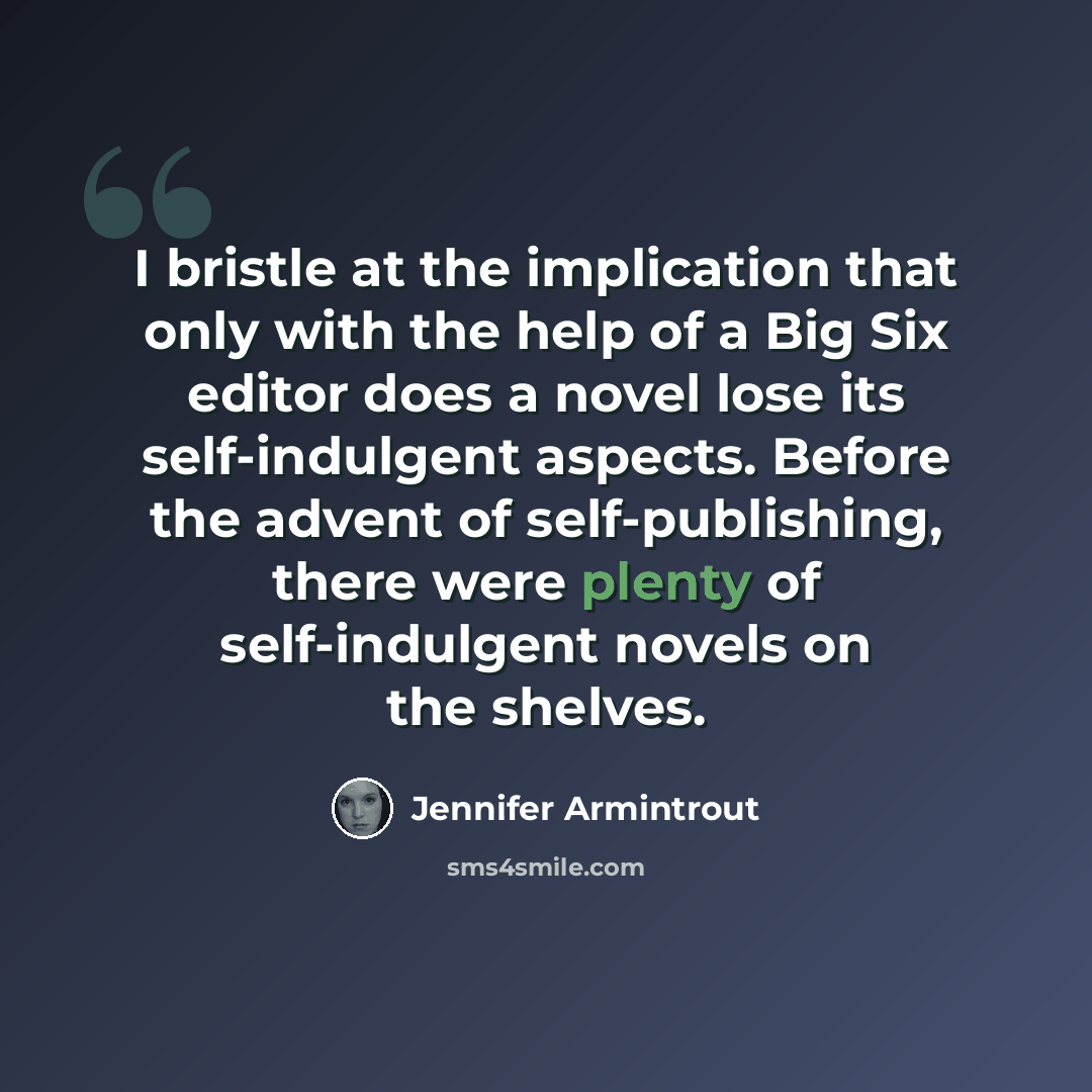 “I bristle at the implication that only with the help of a Big Six editor does a novel lose its self-indulgent aspects. Before the advent of self-publishing, there were plenty of self-indulgent novels on the shelves.” quote by Jennifer Armintrout