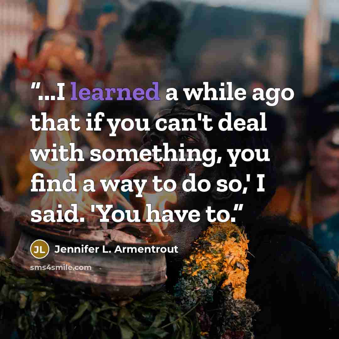 “...I learned a while ago that if you can't deal with something, you find a way to do so,' I said. 'You have to.” quote by Jennifer L. Armentrout