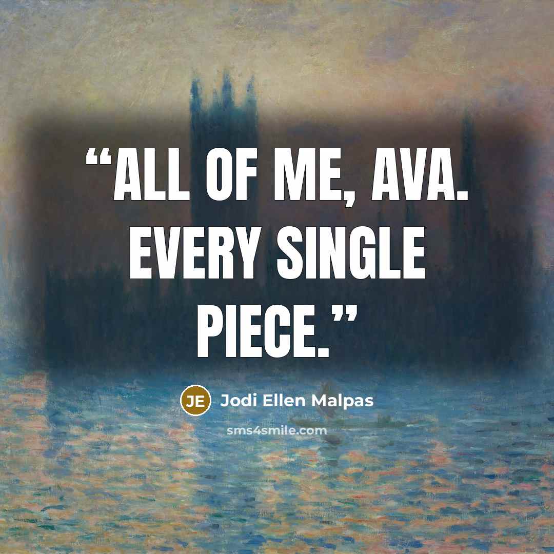 “All of me, Ava. Every single piece.” quote by Jodi Ellen Malpas
