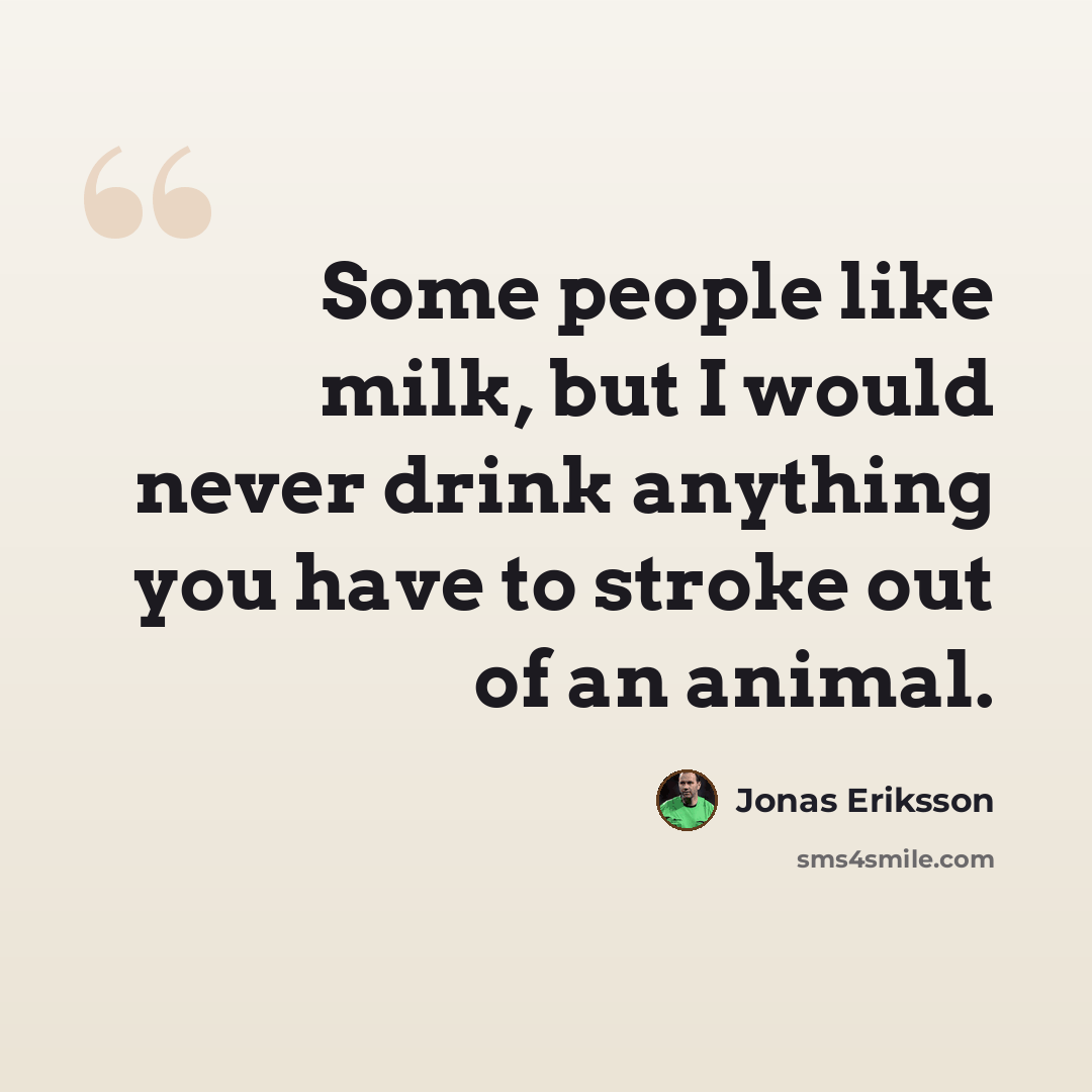 “Some people like milk, but I would never drink anything you have to stroke out of an animal.” quote by Jonas Eriksson