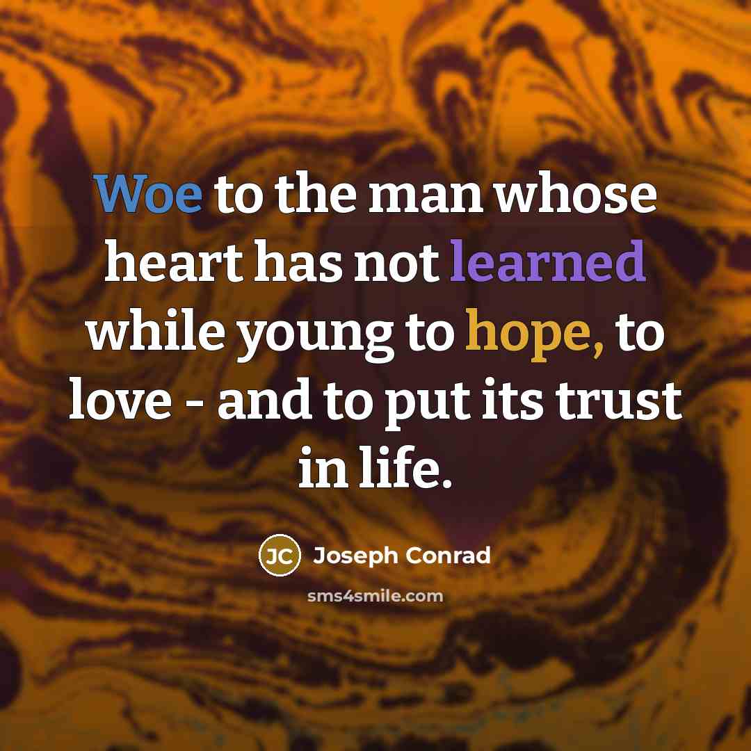 “Woe to the man whose heart has not learned while young to hope, to love - and to put its trust in life.” quote by Joseph Conrad