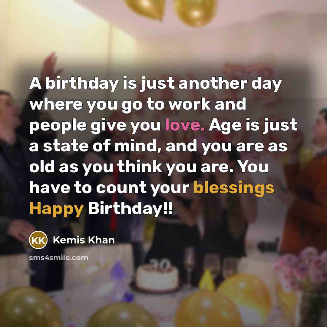 “A birthday is just another day where you go to work and people give you love. Age is just a state of mind, and you are as old as you think you are. You have to count your blessings Happy Birthday!!” quote by Kemis Khan