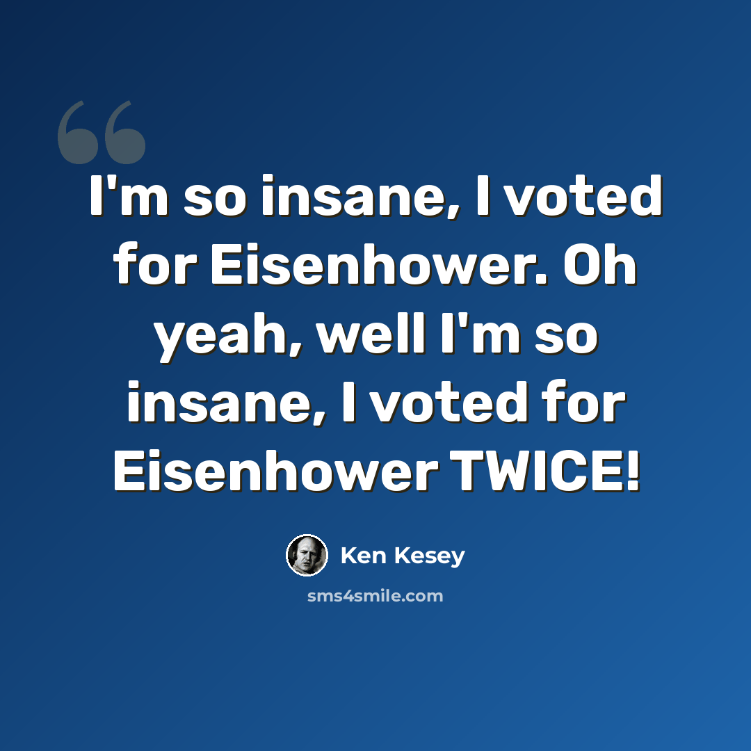 “I'm so insane, I voted for Eisenhower. Oh yeah, well I'm so insane, I voted for Eisenhower TWICE!” quote by Ken Kesey