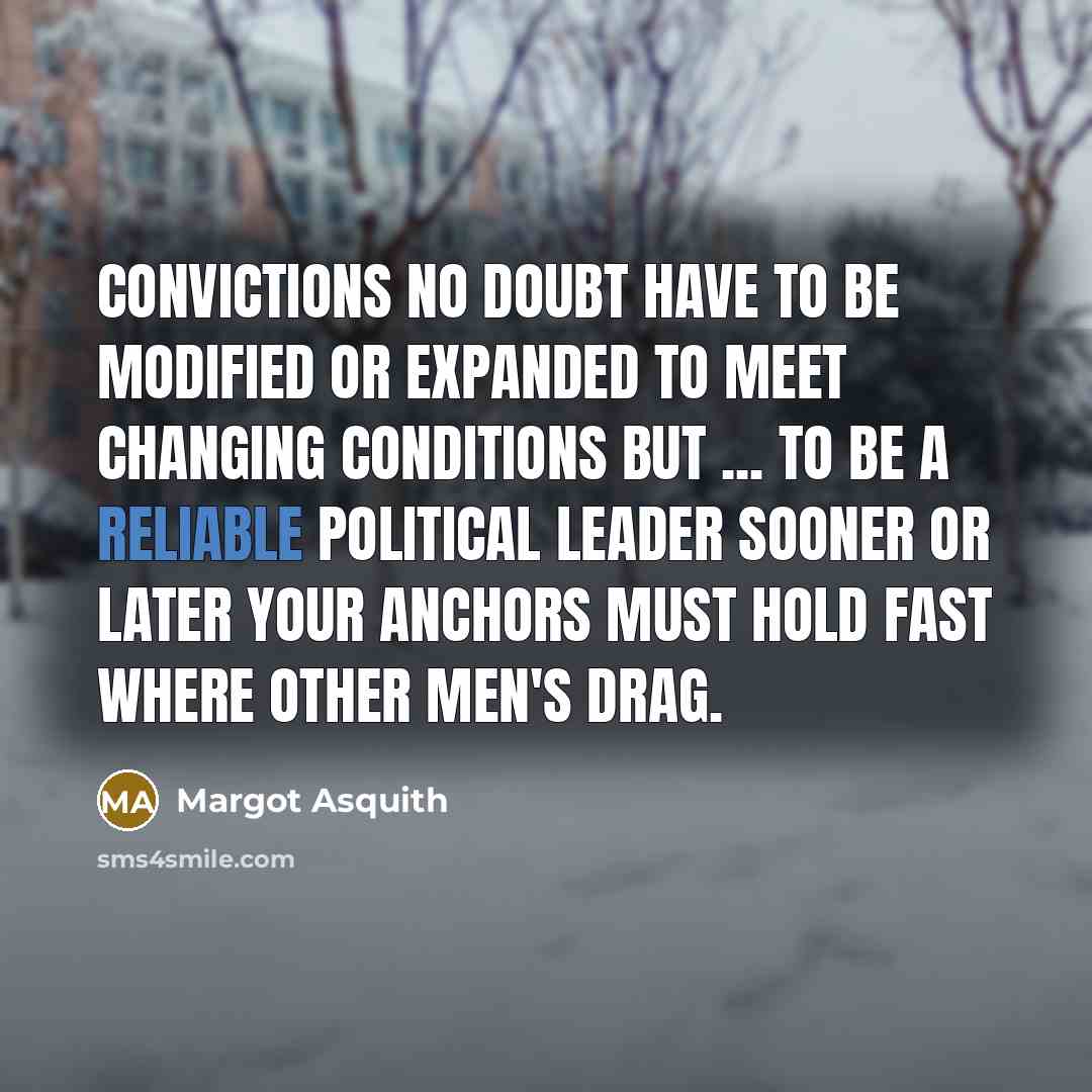 “Convictions no doubt have to be modified or expanded to meet changing conditions but ... to be a reliable political leader sooner or later your anchors must hold fast where other men's drag.” quote by Margot Asquith