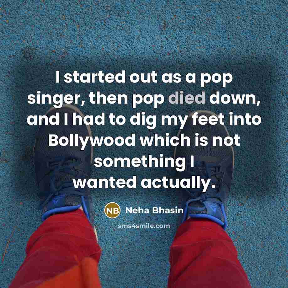 “I started out as a pop singer, then pop died down, and I had to dig my feet into Bollywood which is not something I wanted actually.” quote by Neha Bhasin