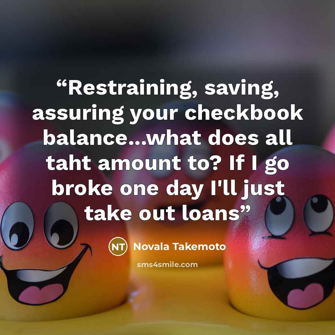 “Restraining, saving, assuring your checkbook balance...what does all taht amount to? If I go broke one day I'll just take out loans” quote by Novala Takemoto