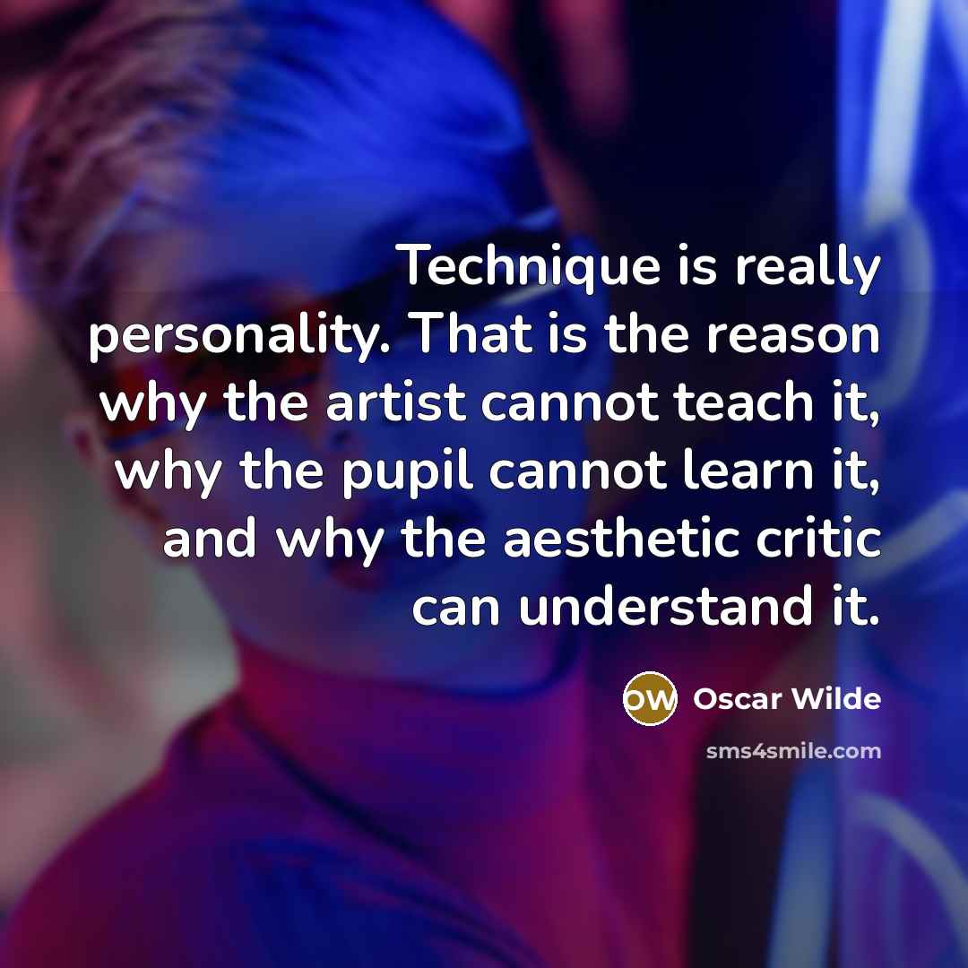 “Technique is really personality. That is the reason why the artist cannot teach it, why the pupil cannot learn it, and why the aesthetic critic can understand it.” quote by Oscar Wilde