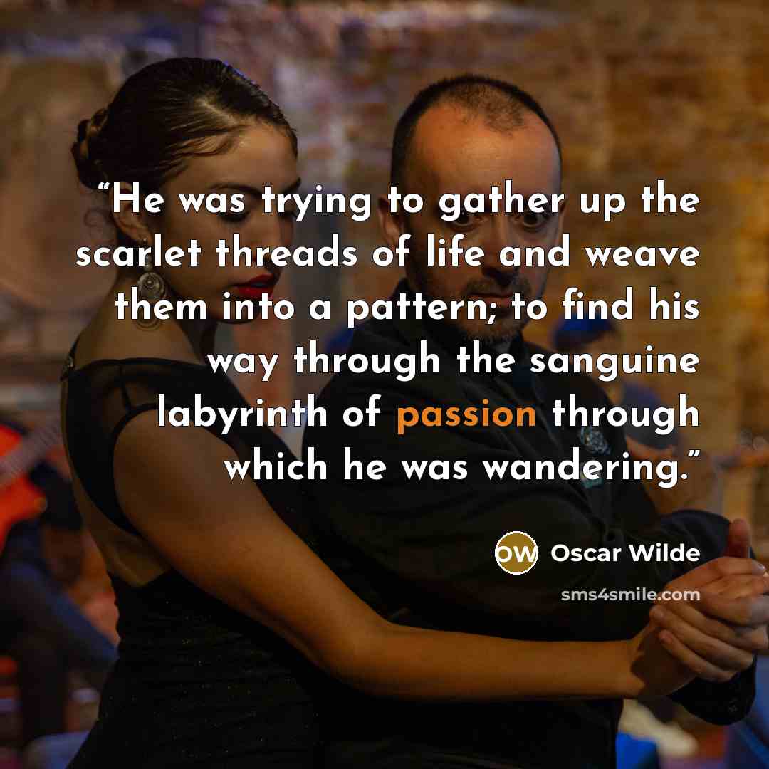 “He was trying to gather up the scarlet threads of life and weave them into a pattern; to find his way through the sanguine labyrinth of passion through which he was wandering.” quote by Oscar Wilde