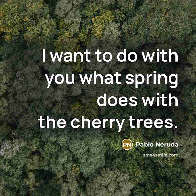 “I want to do with you what spring does with the cherry trees.” quote by Pablo Neruda