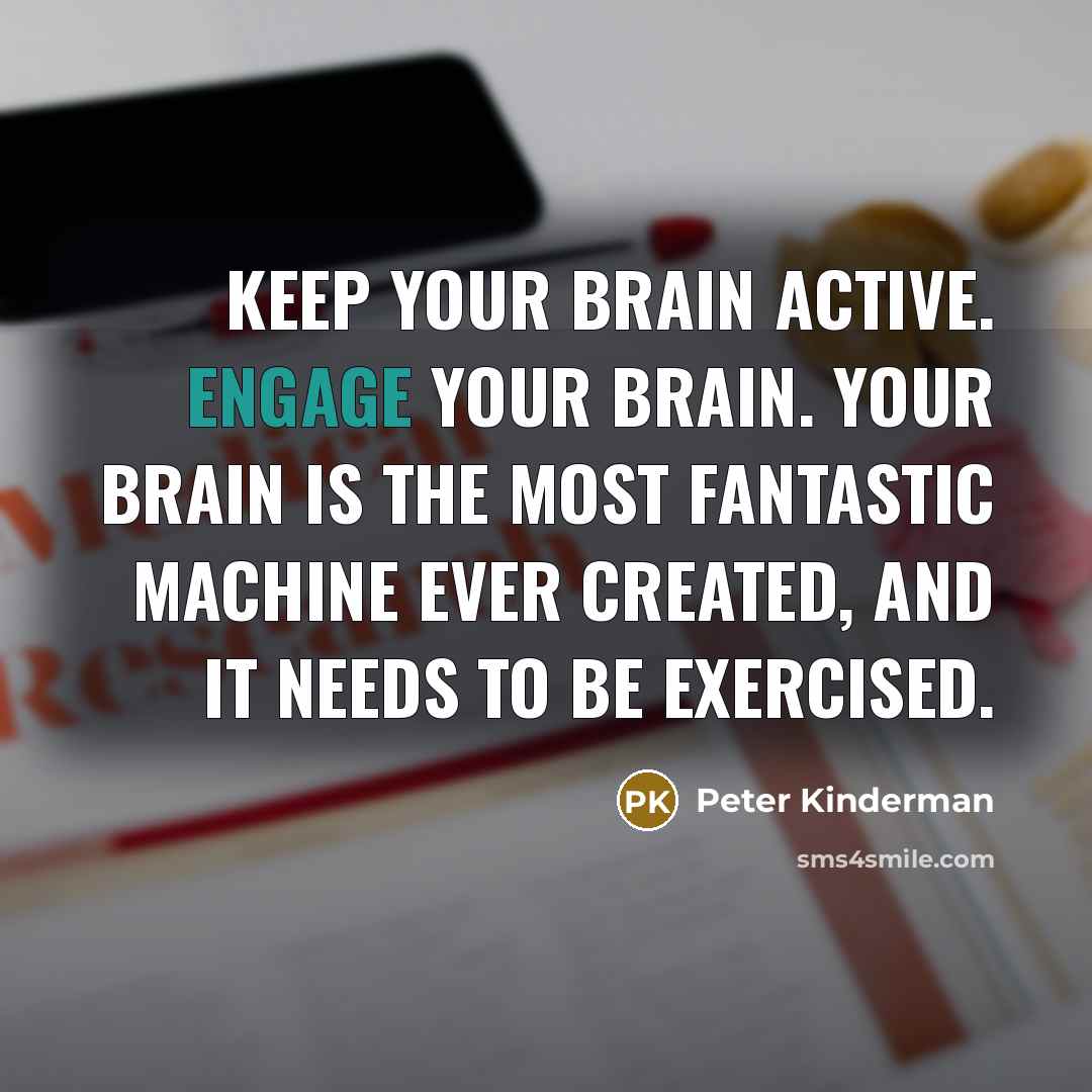 “Keep your brain active. Engage your brain. Your brain is the most fantastic machine ever created, and it needs to be exercised.” quote by Peter Kinderman