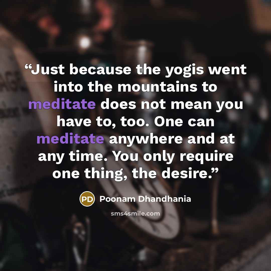“Just because the yogis went into the mountains to meditate does not mean you have to, too. One can meditate anywhere and at any time. You only require one thing, the desire.” quote by Poonam Dhandhania