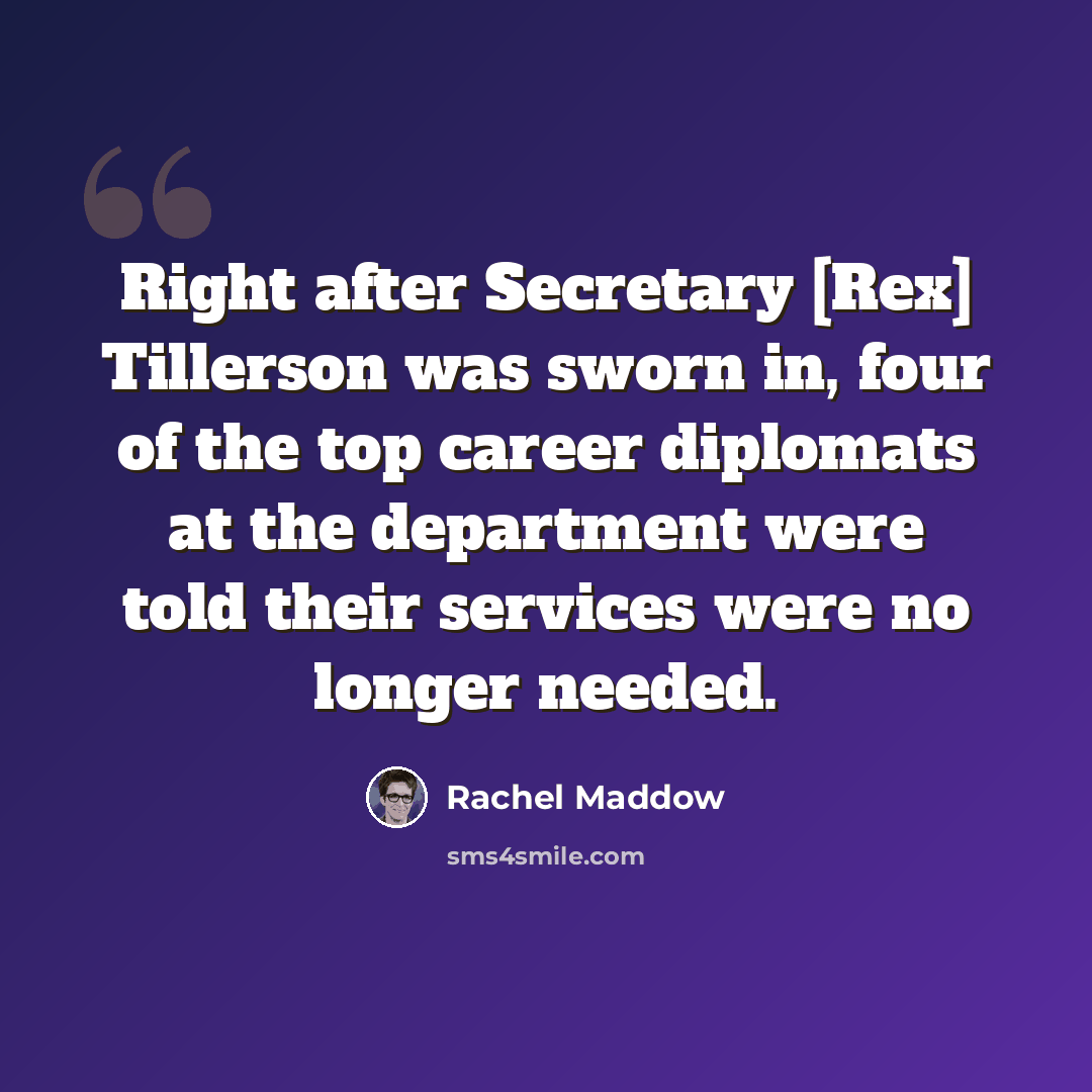 “Right after Secretary [Rex] Tillerson was sworn in, four of the top career diplomats at the department were told their services were no longer needed.” quote by Rachel Maddow