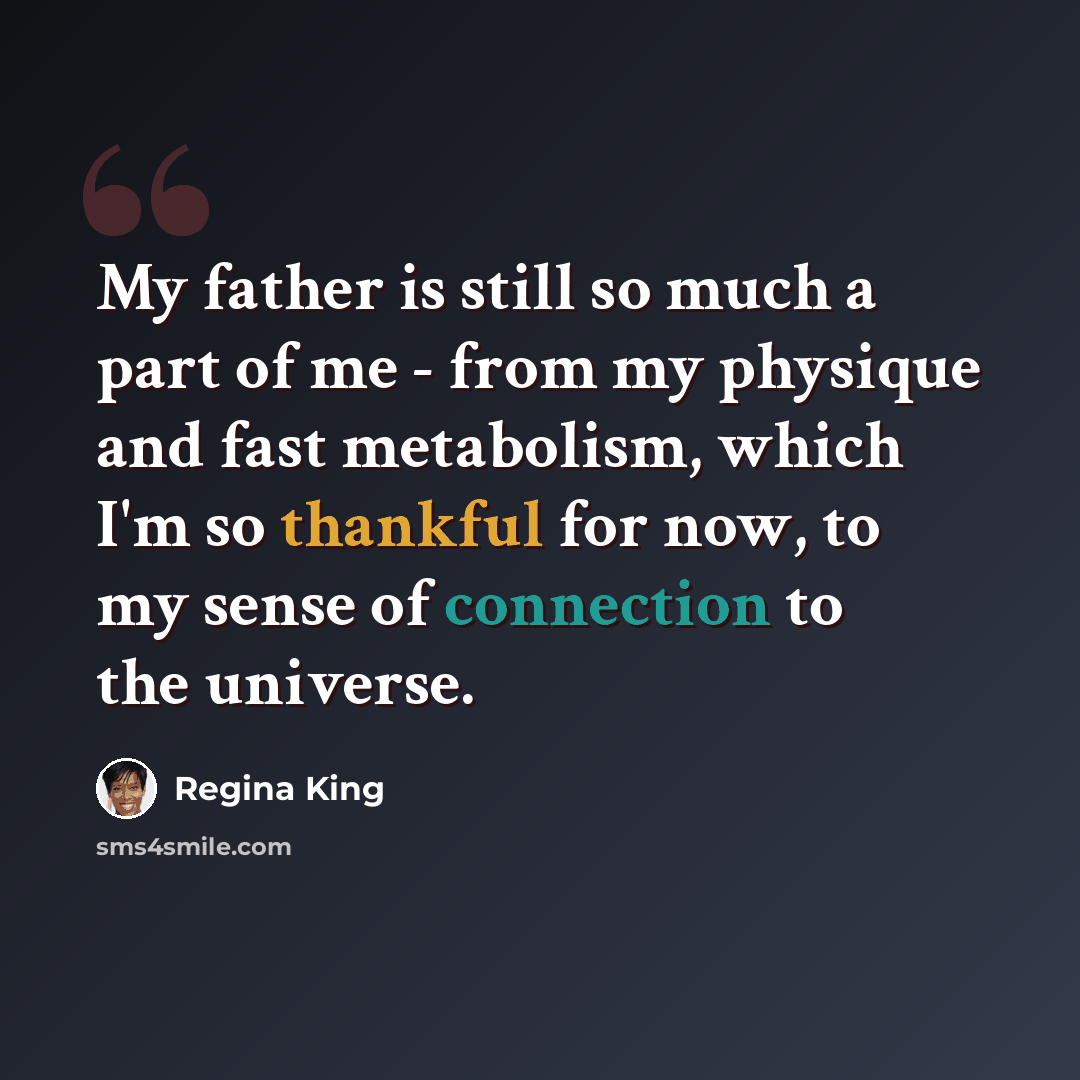 “My father is still so much a part of me - from my physique and fast metabolism, which I'm so thankful for now, to my sense of connection to the universe.” quote by Regina King