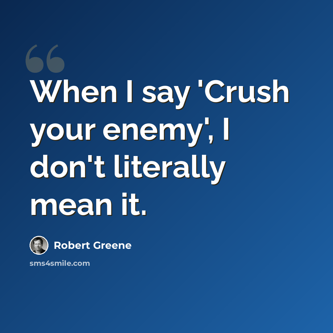 “When I say 'Crush your enemy', I don't literally mean it.” quote by Robert Greene