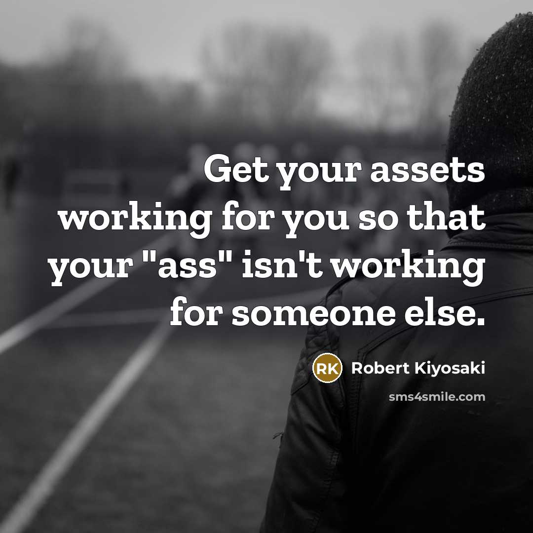 “Get your assets working for you so that your "ass" isn't working for someone else.” quote by Robert Kiyosaki