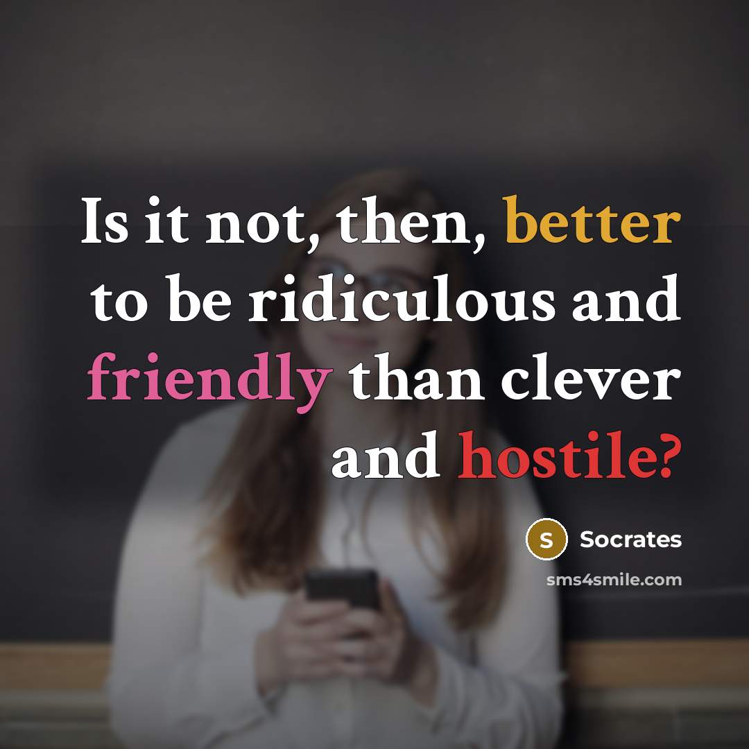 “Is it not, then, better to be ridiculous and friendly than clever and hostile?” quote by Socrates