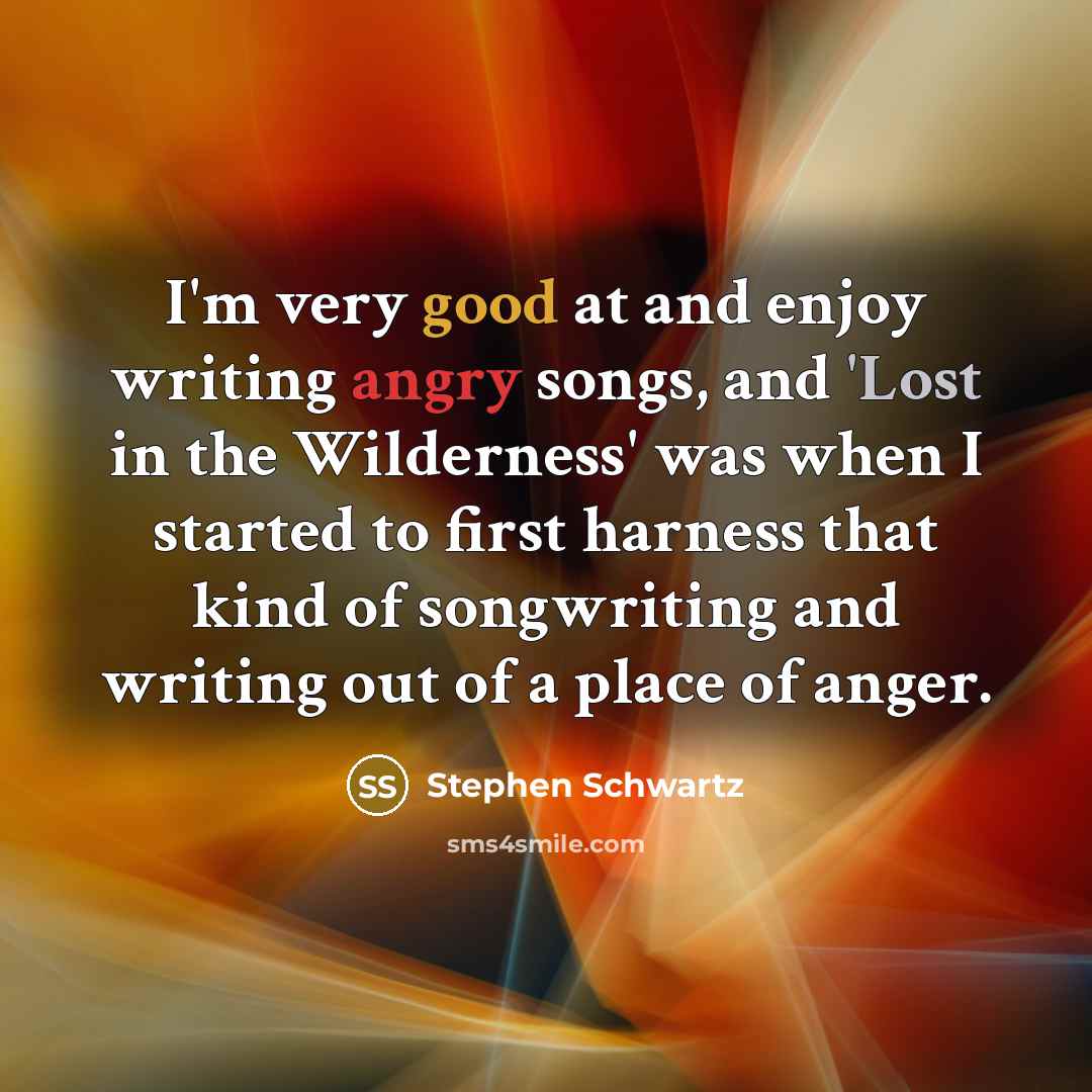 “I'm very good at and enjoy writing angry songs, and 'Lost in the Wilderness' was when I started to first harness that kind of songwriting and writing out of a place of anger.” quote by Stephen Schwartz