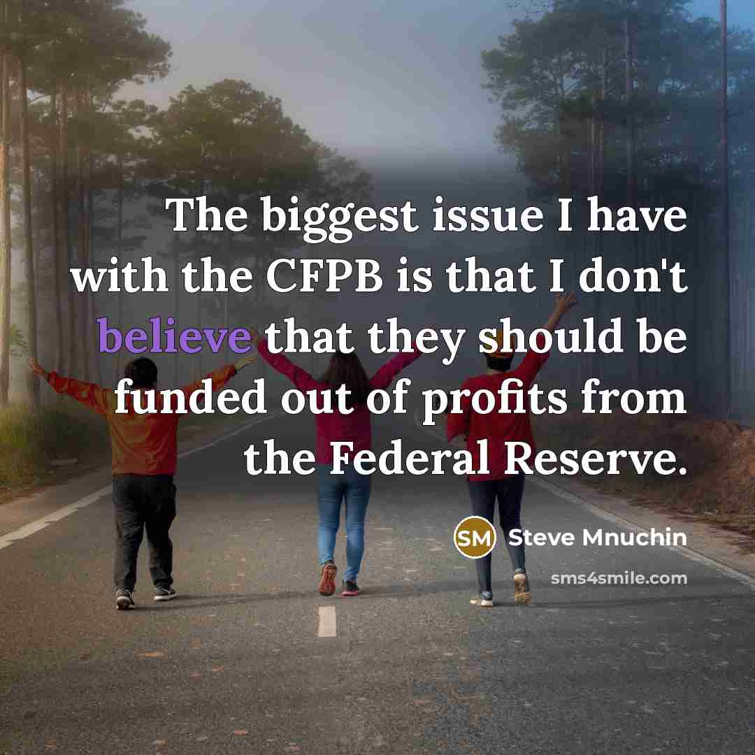 “The biggest issue I have with the CFPB is that I don't believe that they should be funded out of profits from the Federal Reserve.” quote by Steve Mnuchin