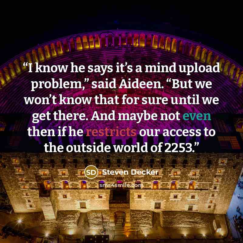 “I know he says it’s a mind upload problem,” said Aideen. “But we won’t know that for sure until we get there. And maybe not even then if he restricts our access to the outside world of 2253.” quote by Steven Decker