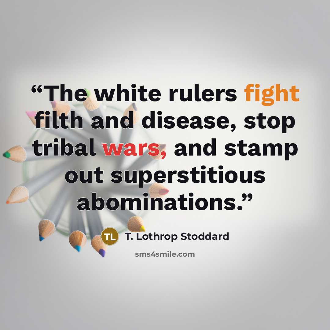 “The white rulers fight filth and disease, stop tribal wars, and stamp out superstitious abominations.” quote by T. Lothrop Stoddard
