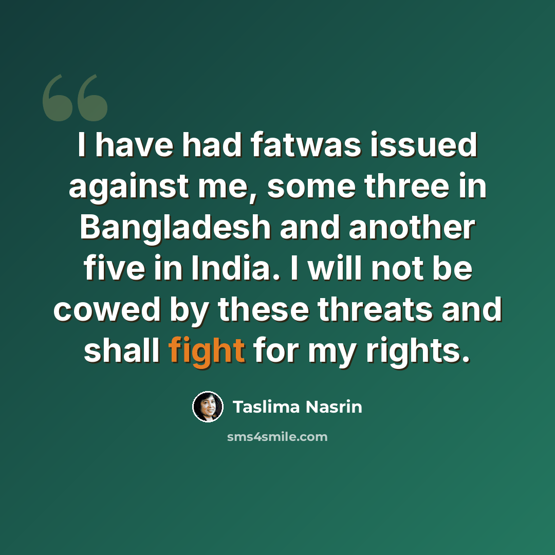 “I have had fatwas issued against me, some three in Bangladesh and another five in India. I will not be cowed by these threats and shall fight for my rights.” quote by Taslima Nasrin
