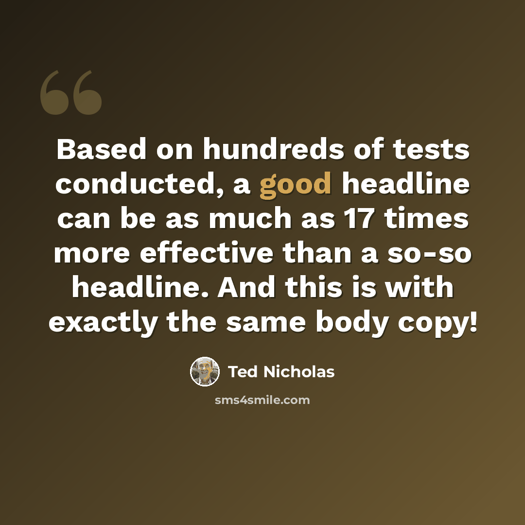 “Based on hundreds of tests conducted, a good headline can be as much as 17 times more effective than a so-so headline. And this is with exactly the same body copy!” quote by Ted Nicholas