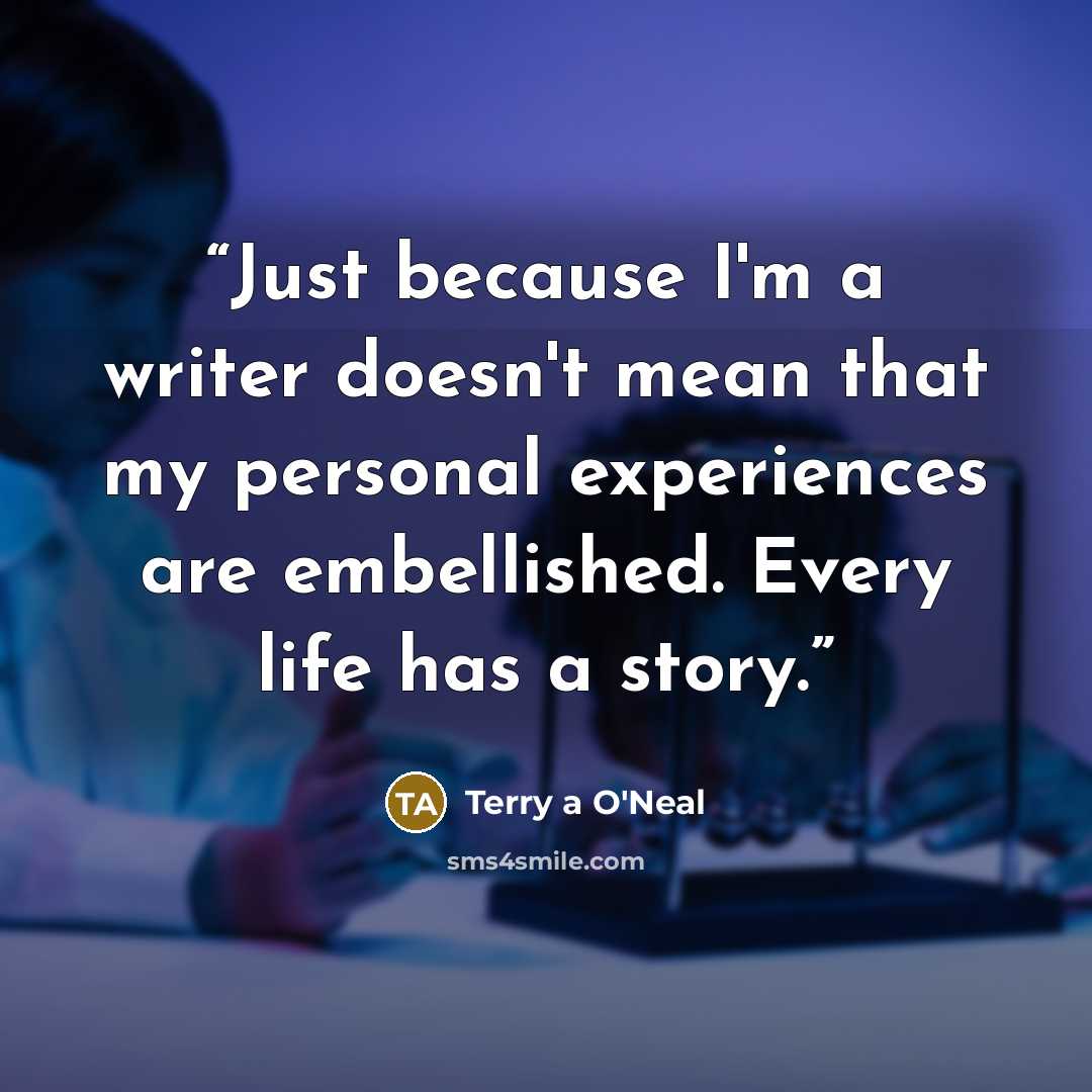 “Just because I'm a writer doesn't mean that my personal experiences are embellished. Every life has a story.” quote by Terry a O'Neal
