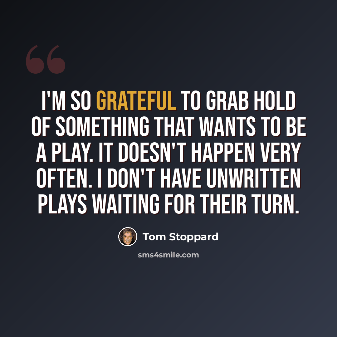 “I'm so grateful to grab hold of something that wants to be a play. It doesn't happen very often. I don't have unwritten plays waiting for their turn.” quote by Tom Stoppard