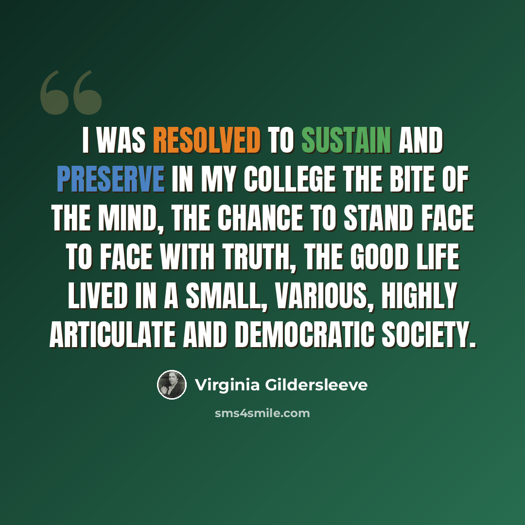 “I was resolved to sustain and preserve in my college the bite of the mind, the chance to stand face to face with truth, the good life lived in a small, various, highly articulate and democratic society.” quote by Virginia Gildersleeve