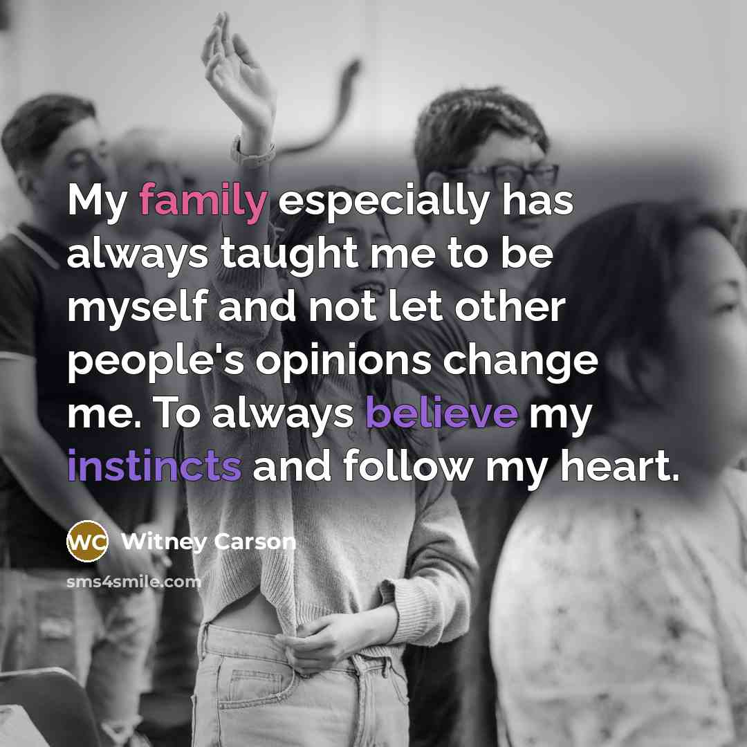 “My family especially has always taught me to be myself and not let other people's opinions change me. To always believe my instincts and follow my heart.” quote by Witney Carson
