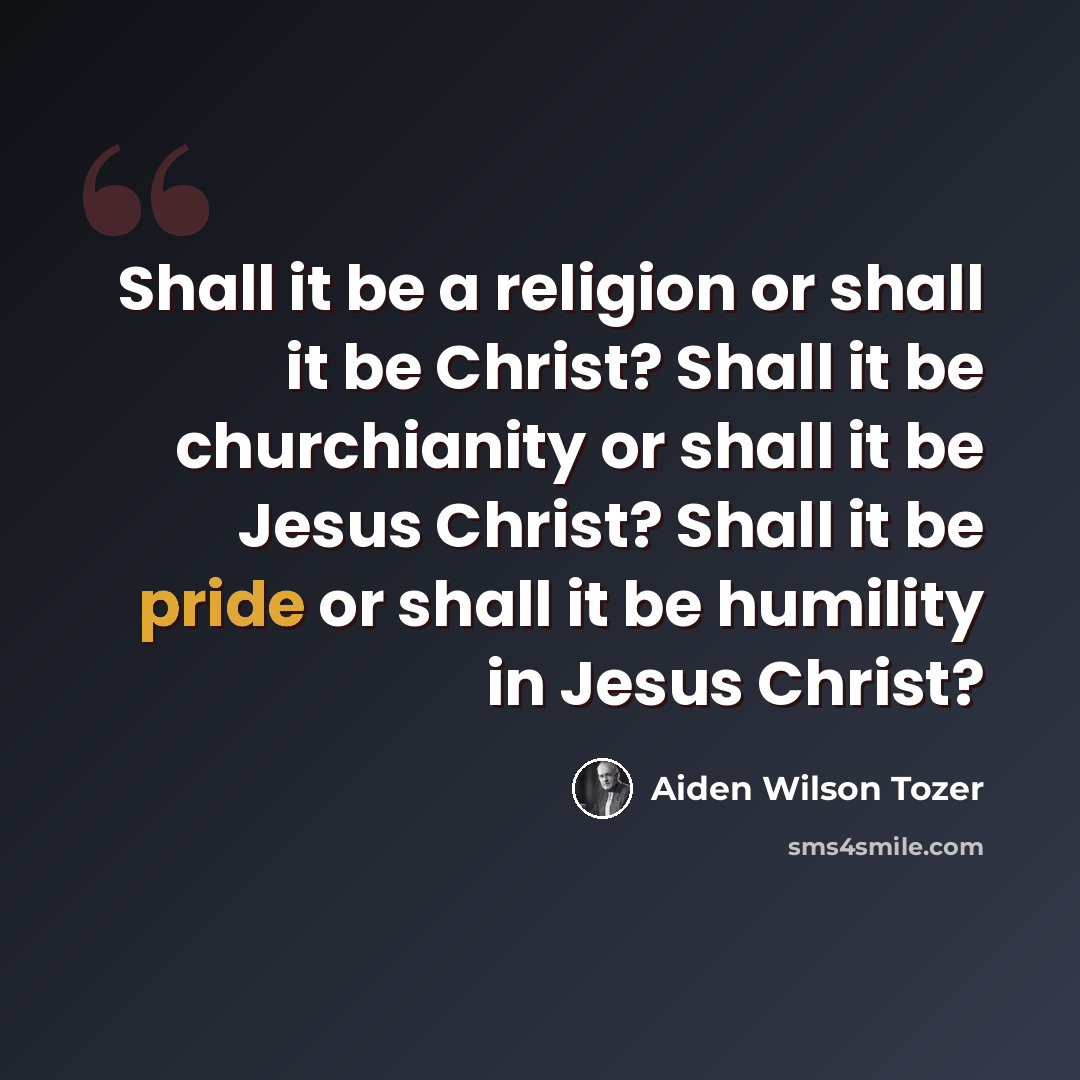 “Shall it be a religion or shall it be Christ? Shall it be churchianity or shall it be Jesus Christ? Shall it be pride or shall it be humility in Jesus Christ?” quote by Aiden Wilson Tozer