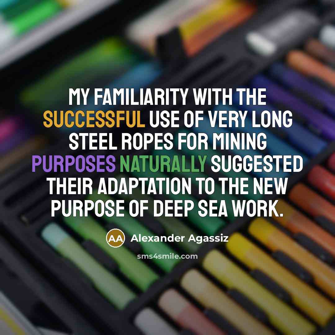 “My familiarity with the successful use of very long steel ropes for mining purposes naturally suggested their adaptation to the new purpose of deep sea work.” quote by Alexander Agassiz